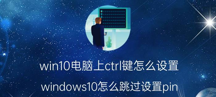 win10电脑上ctrl键怎么设置 windows10怎么跳过设置pin？